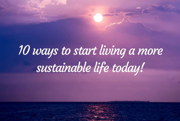 10 ways to start living a more sustainable life today!