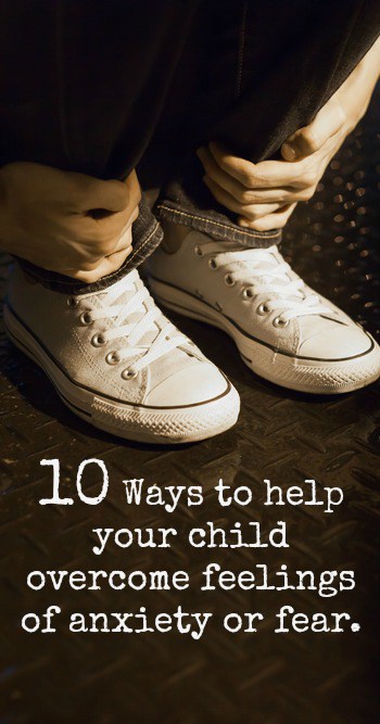 10 Ways to help your child overcome feelings of anxiety or fear.