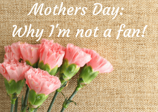 Mothers Day- Why I'm not a fan!