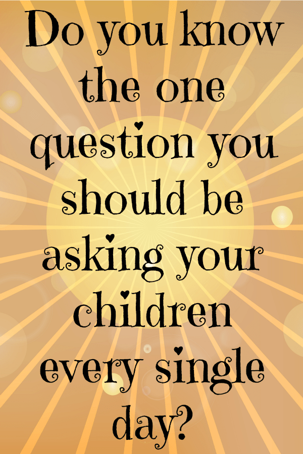Do you know the one question you should be asking your children  every single day....