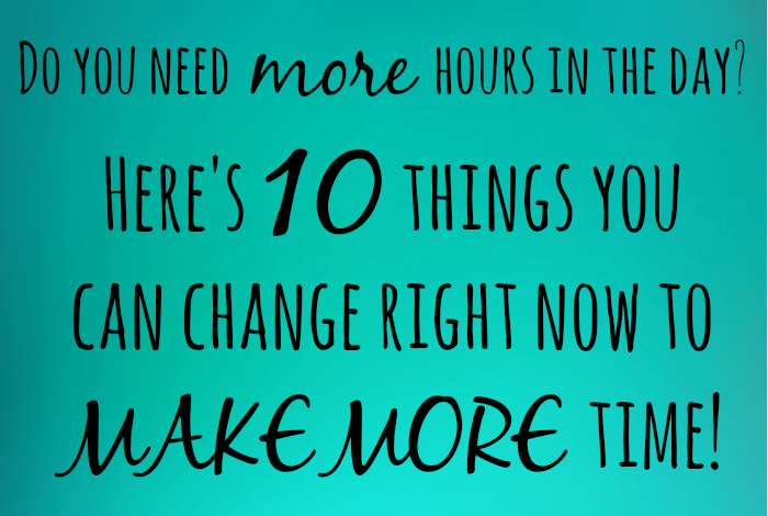 Here's 10 things you can change right now to MAKE MORE time!