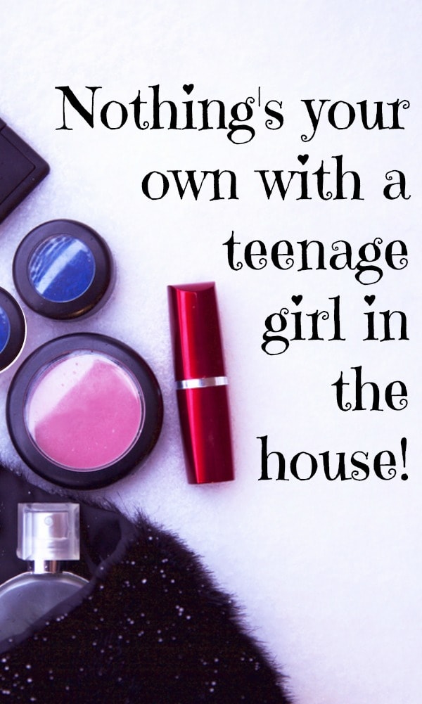Nothing's your own with a teenage girl in the house!