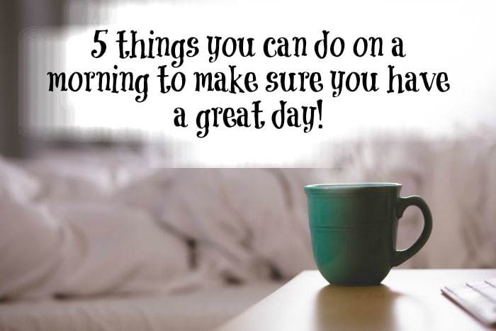5 things you can do on a morning to make sure you have a great day!