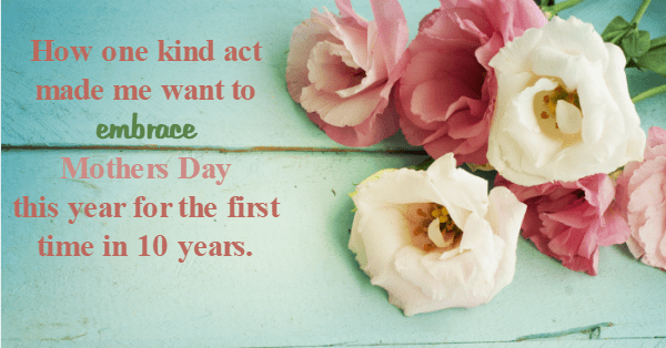 How one kind act made me want to embrace Mothers Day this year for the first time in 10 years.