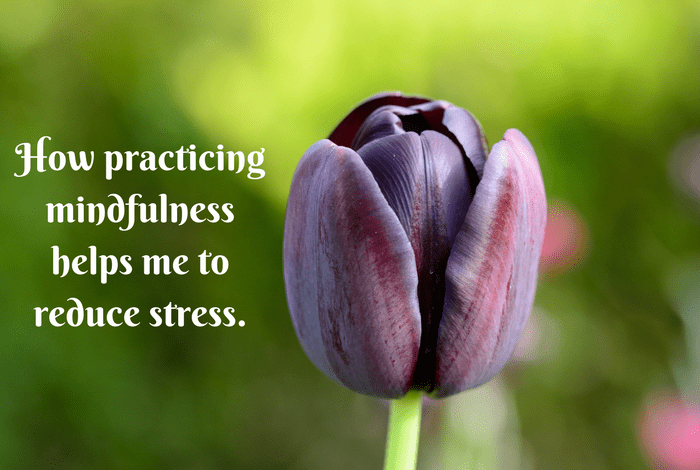 How practicing mindfulness helps me to reduce stress....