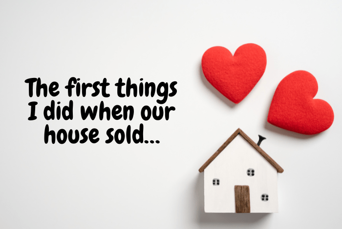 The first things I did when our house sold…