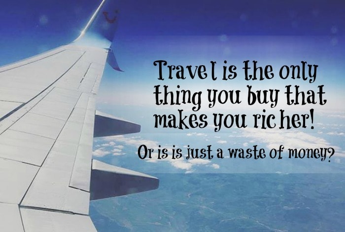 Travel is the only thing you buy that makes you richer! Or is it just a waste of money?